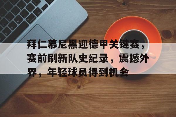 包含拜仁慕尼黑迎德甲关键赛，赛前刷新队史纪录，震撼外界，年轻球员得到机会的词条