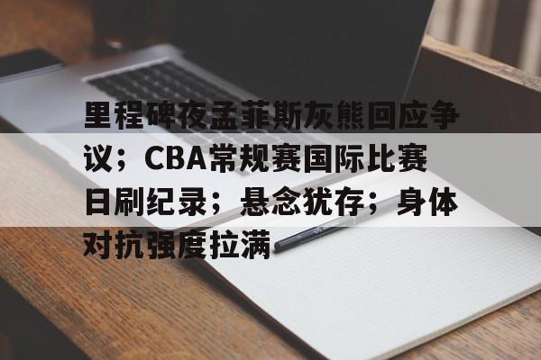 关于里程碑夜孟菲斯灰熊回应争议；CBA常规赛国际比赛日刷纪录；悬念犹存；身体对抗强度拉满的信息