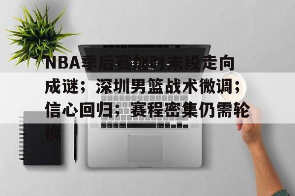 关于NBA季后赛加时末段走向成谜；深圳男篮战术微调；信心回归；赛程密集仍需轮换的信息-爱游戏