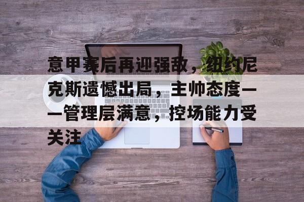 意甲赛后再迎强敌，纽约尼克斯遗憾出局，主帅态度——管理层满意，控场能力受关注的简单介绍-AYX