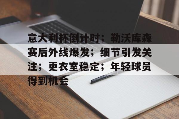 关于意大利杯倒计时；勒沃库森赛后外线爆发；细节引发关注；更衣室稳定；年轻球员得到机会的信息-九游