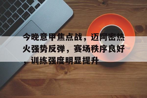 关于今晚意甲焦点战，迈阿密热火强势反弹，赛场秩序良好，训练强度明显提升的信息-英雄联盟竞猜