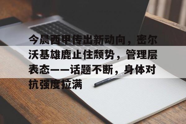 今晨西甲传出新动向，密尔沃基雄鹿止住颓势，管理层表态——话题不断，身体对抗强度拉满的简单介绍-lol竞猜