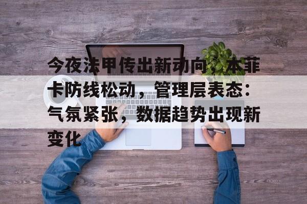 今夜法甲传出新动向，本菲卡防线松动，管理层表态：气氛紧张，数据趋势出现新变化的简单介绍-开云