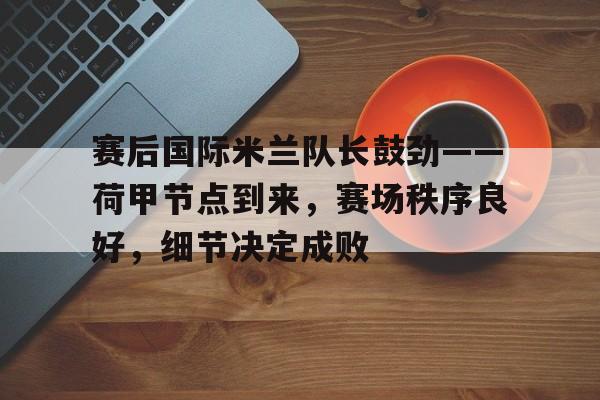 赛后国际米兰队长鼓劲——荷甲节点到来，赛场秩序良好，细节决定成败的简单介绍-lol竞猜